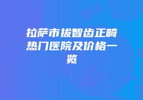 拉萨市拔智齿正畸热门医院及价格一览