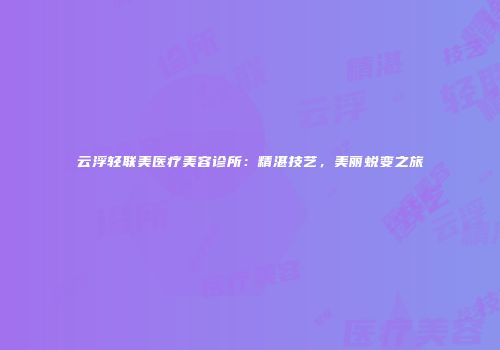 云浮轻联美医疗美容诊所：精湛技艺，美丽蜕变之旅