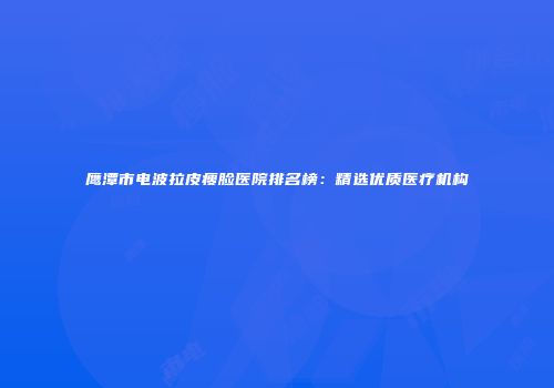鹰潭市电波拉皮瘦脸医院排名榜：精选优质医疗机构