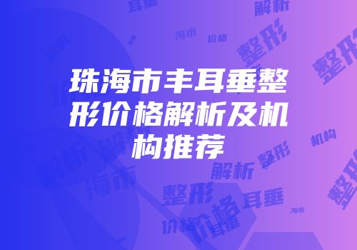 珠海市丰耳垂整形价格解析及机构推荐