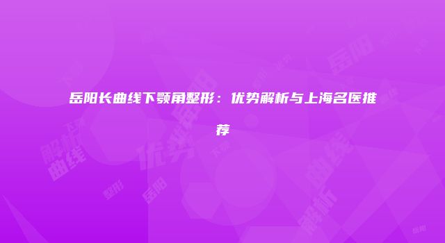 岳阳长曲线下颚角整形：优势解析与上海名医推荐