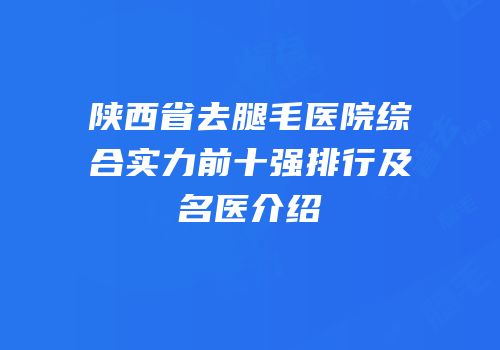 陕西省去腿毛医院综合实力前十强排行及名医介绍