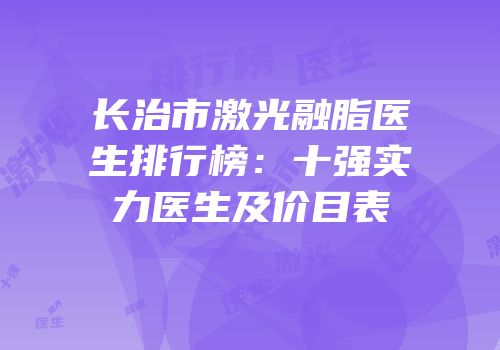 长治市激光融脂医生排行榜：十强实力医生及价目表
