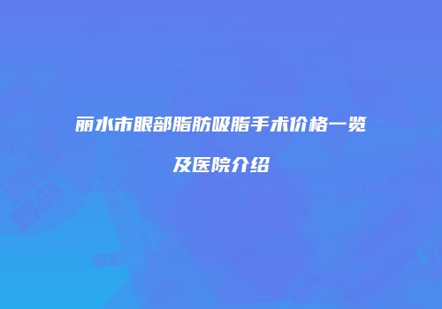 丽水市眼部脂肪吸脂手术价格一览及医院介绍