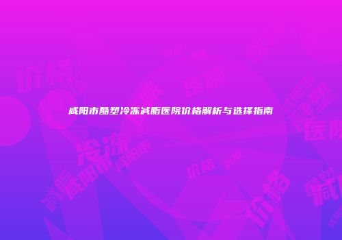 咸阳市酷塑冷冻减脂医院价格解析与选择指南