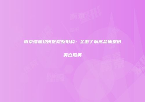 南京瑞鑫烧伤医院整形科：全面了解高品质整形美容服务