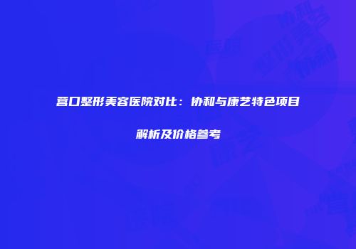 营口整形美容医院对比：协和与康艺特色项目解析及价格参考