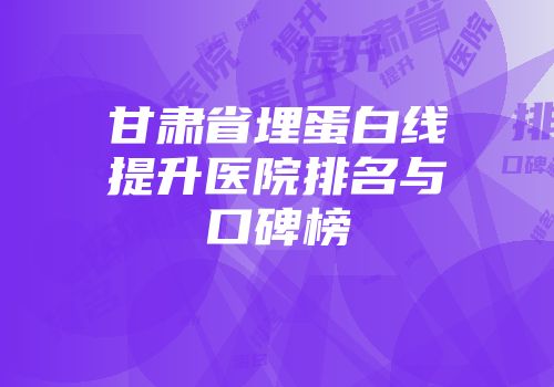甘肃省埋蛋白线提升医院排名与口碑榜