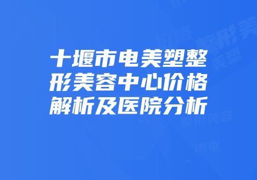 十堰市电美塑整形美容中心价格解析及医院分析