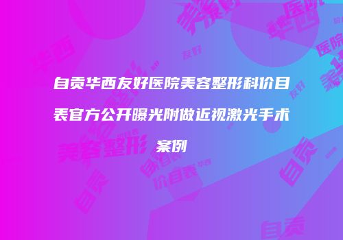 自贡华西友好医院美容整形科价目表官方公开曝光附做近视激光手术案例