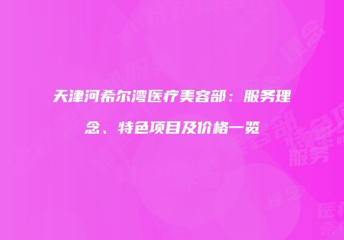 天津河希尔湾医疗美容部：服务理念、特色项目及价格一览