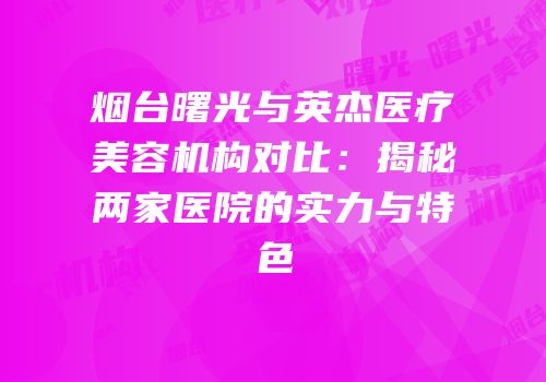 烟台曙光与英杰医疗美容机构对比：揭秘两家医院的实力与特色