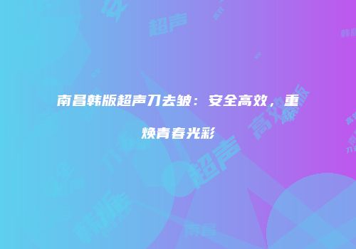 南昌韩版超声刀去皱：安全高效，重焕青春光彩