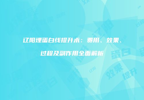 辽阳埋蛋白线提升术：费用、效果、过程及副作用全面解析