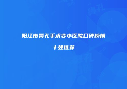 阳江市鼻孔手术变小医院口碑榜前十强推荐