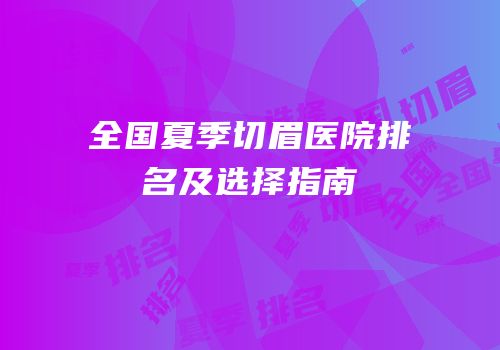 全国夏季切眉医院排名及选择指南