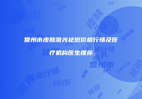 常州市皮肤激光祛斑价格行情及医疗机构医生推荐
