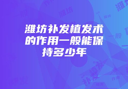 潍坊补发植发术的作用一般能保持多少年