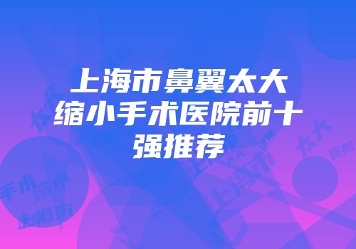 上海市鼻翼太大缩小手术医院前十强推荐