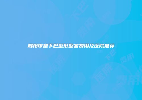 滁州市垫下巴整形整容费用及医院推荐