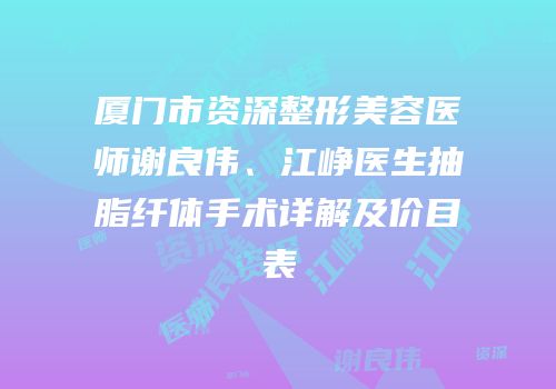 厦门市资深整形美容医师谢良伟、江峥医生抽脂纤体手术详解及价目表