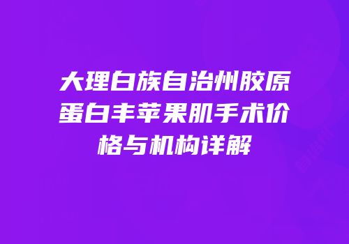 大理白族自治州胶原蛋白丰苹果肌手术价格与机构详解