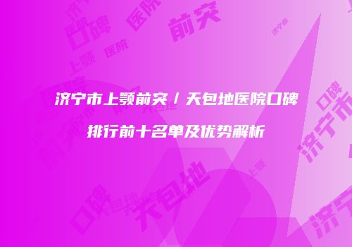 济宁市上颚前突／天包地医院口碑排行前十名单及优势解析