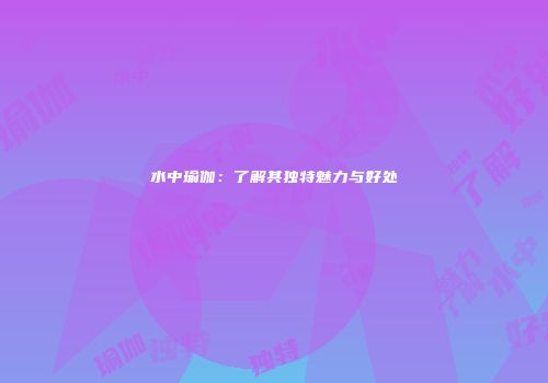 水中瑜伽：了解其独特魅力与好处