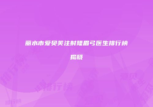 丽水市爱贝芙注射隆眉弓医生排行榜揭晓