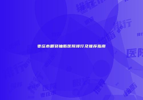 枣庄市眼袋抽脂医院排行及推荐指南