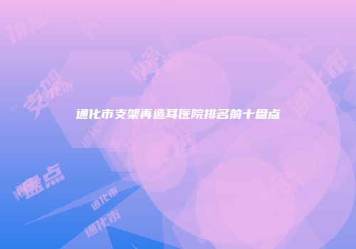 通化市支架再造耳医院排名前十盘点
