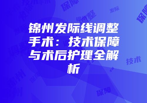 锦州发际线调整手术：技术保障与术后护理全解析