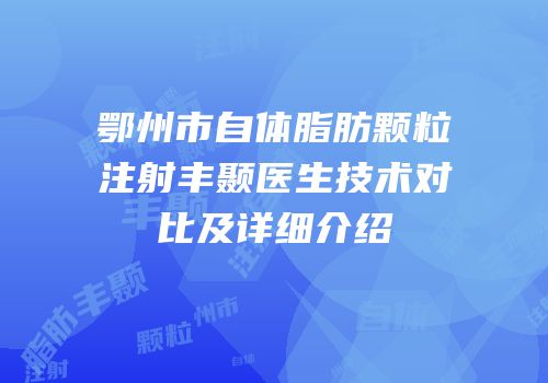鄂州市自体脂肪颗粒注射丰颞医生技术对比及详细介绍