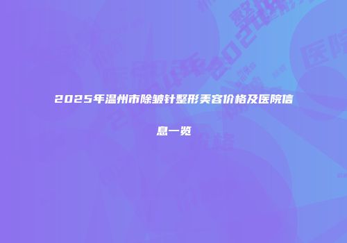 2025年温州市除皱针整形美容价格及医院信息一览