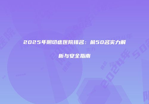 2025年阴切痣医院排名：前50名实力解析与安全指南
