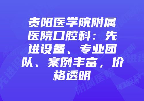 贵阳医学院附属医院口腔科：先进设备、专业团队、案例丰富，价格透明
