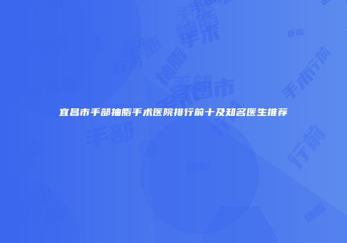 宜昌市手部抽脂手术医院排行前十及知名医生推荐