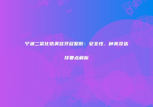 宁波二氧化锆美容牙冠整形：安全性、种类及选择要点解析