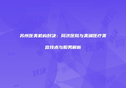 苏州医美机构对决：同济医院与美澜医疗美容技术与服务解析