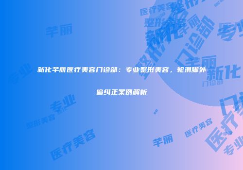 新化芊丽医疗美容门诊部：专业整形美容，轮滑脚外偏纠正案例解析