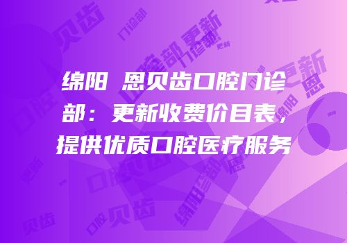 绵阳晞恩贝齿口腔门诊部：更新收费价目表，提供优质口腔医疗服务