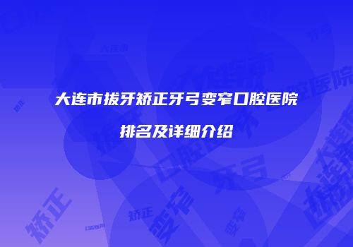 大连市拔牙矫正牙弓变窄口腔医院排名及详细介绍