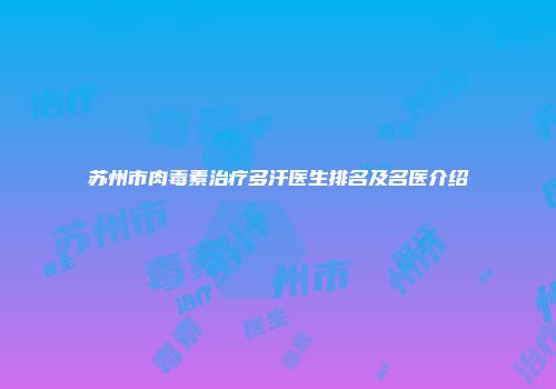 苏州市肉毒素治疗多汗医生排名及名医介绍