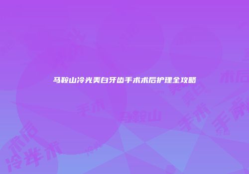 马鞍山冷光美白牙齿手术术后护理全攻略