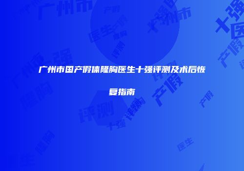 广州市国产假体隆胸医生十强评测及术后恢复指南