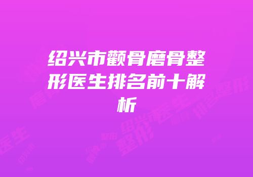 绍兴市颧骨磨骨整形医生排名前十解析
