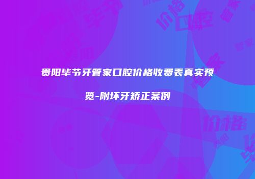 贵阳毕节牙管家口腔价格收费表真实预览-附坏牙矫正案例