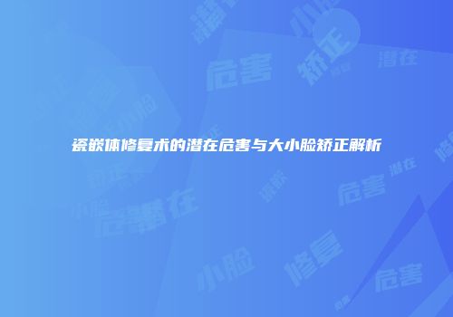 瓷嵌体修复术的潜在危害与大小脸矫正解析