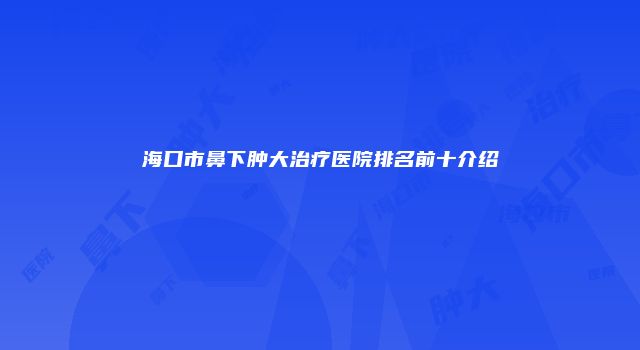 海口市鼻下肿大治疗医院排名前十介绍