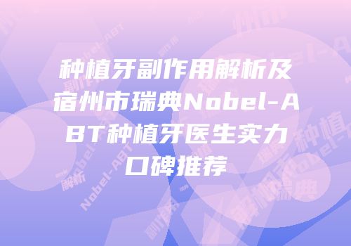 种植牙副作用解析及宿州市瑞典Nobel-ABT种植牙医生实力口碑推荐